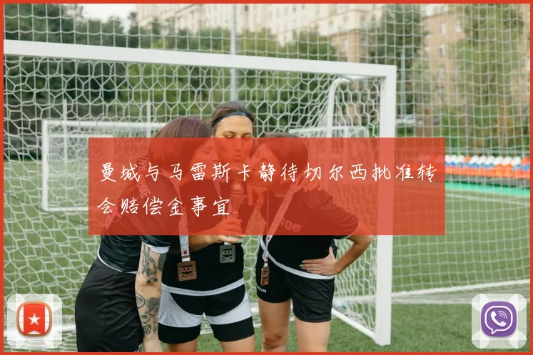 曼城与马雷斯卡静待切尔西批准转会赔偿金事宜